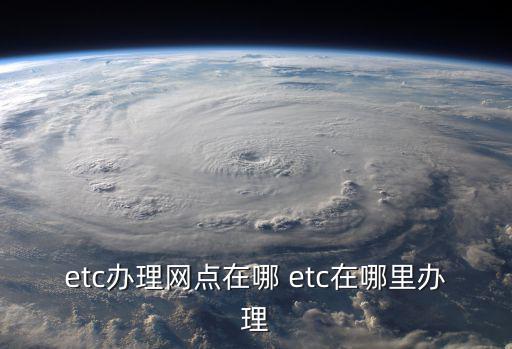 etc辦理網點在哪 etc在哪里辦理