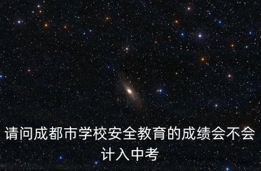 請問成都市學校安全教育的成績會不會計入中考