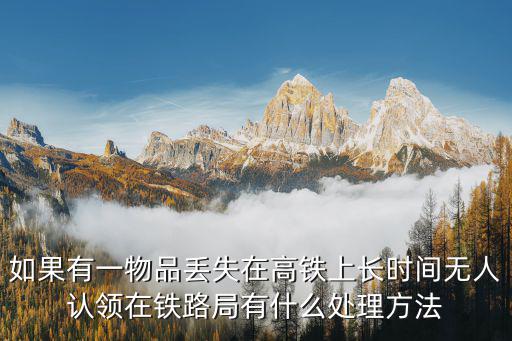 12306失物招領領取流程，如果有一物品丟失在高鐵上長時間無人認領在鐵路局有什么處理方法