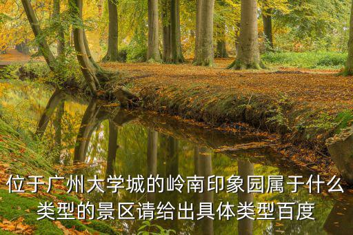 位于廣州大學城的嶺南印象園屬于什么類型的景區請給出具體類型百度