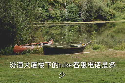汾酒大廈樓下的nike客服電話是多少