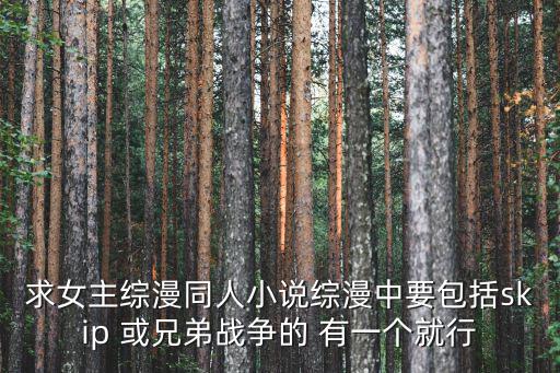 求女主綜漫同人小說綜漫中要包括skip 或兄弟戰(zhàn)爭的 有一個就行