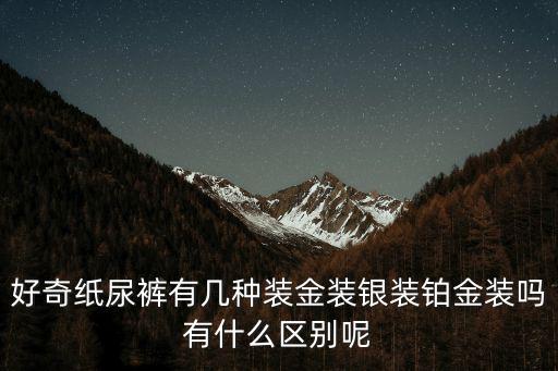 好奇紙尿褲有幾種裝金裝銀裝鉑金裝嗎有什么區別呢