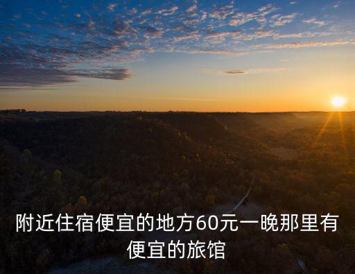 附近住宿便宜的地方60元一晚那里有便宜的旅館