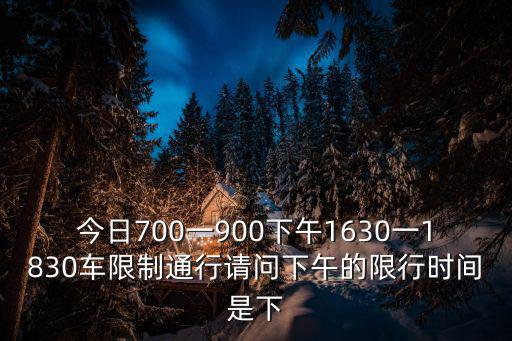 今日尾號(hào)限行，今日700一900下午1630一1830車(chē)限制通行請(qǐng)問(wèn)下午的限行時(shí)間是下