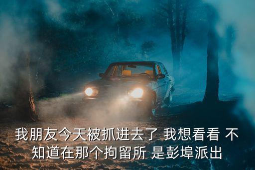 彭埠派出所，我朋友今天被抓進(jìn)去了 我想看看 不知道在那個(gè)拘留所 是彭埠派出