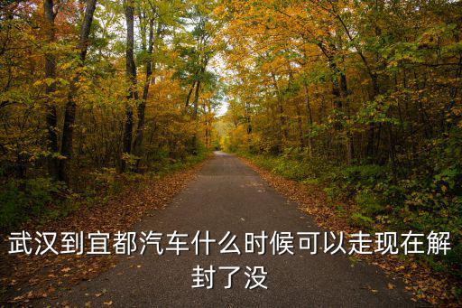 武漢到宜都汽車什么時候可以走現(xiàn)在解封了沒
