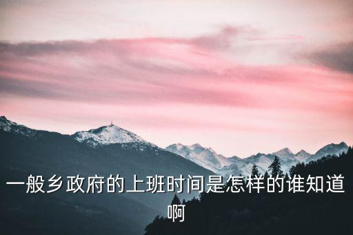 一般鄉政府的上班時間是怎樣的誰知道啊