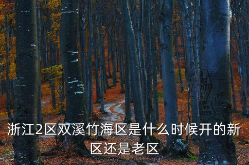 浙江2區(qū)雙溪竹海區(qū)是什么時(shí)候開(kāi)的新區(qū)還是老區(qū)