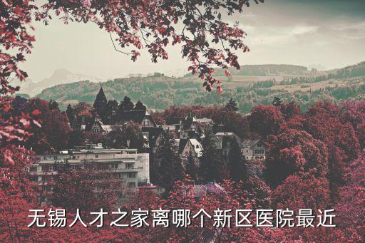 無錫人才之家離哪個新區(qū)醫(yī)院最近