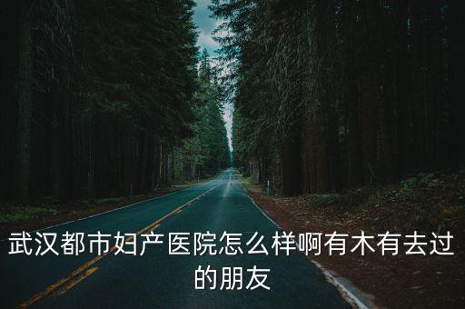 武漢都市婦產(chǎn)醫(yī)院怎么樣啊有木有去過(guò)的朋友