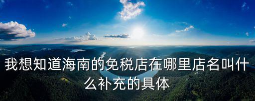 我想知道海南的免稅店在哪里店名叫什么補充的具體
