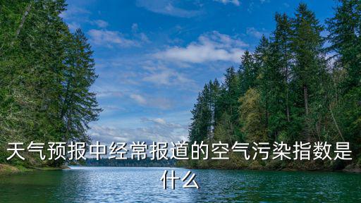 天氣預(yù)報中經(jīng)常報道的空氣污染指數(shù)是什么