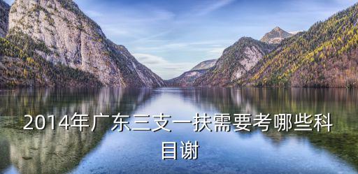 2014年廣東三支一扶需要考哪些科目謝