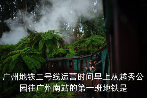 廣州地鐵二號線運營時間早上從越秀公園往廣州南站的第一班地鐵是