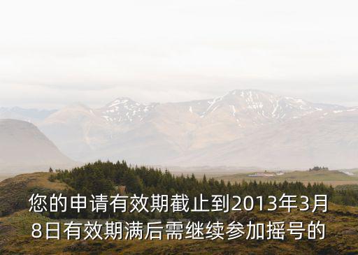 您的申請(qǐng)有效期截止到2013年3月8日有效期滿后需繼續(xù)參加搖號(hào)的
