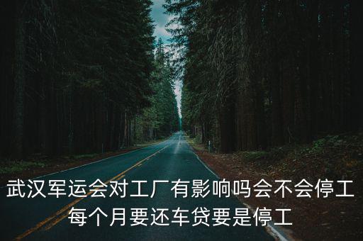 武漢軍運會對工廠有影響嗎會不會停工每個月要還車貸要是停工
