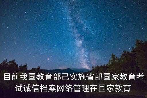 目前我國教育部己實施省部國家教育考試誠信檔案網絡管理在國家教育
