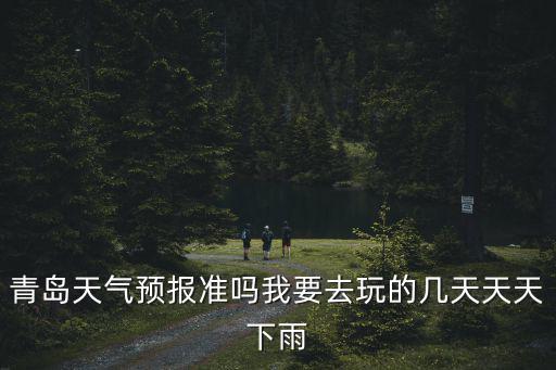 青島天氣預報準嗎我要去玩的幾天天天下雨