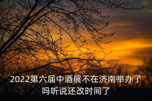 2022第六屆中酒展不在濟(jì)南舉辦了嗎聽(tīng)說(shuō)還改時(shí)間了
