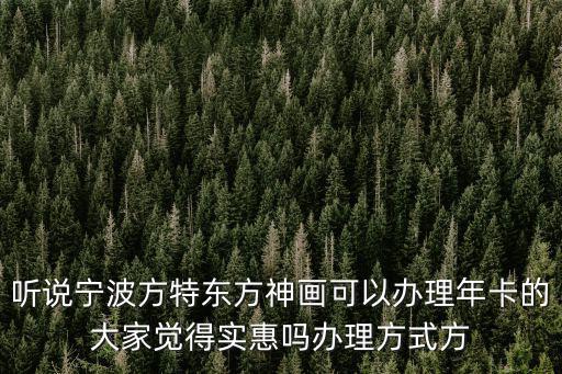 聽說寧波方特東方神畫可以辦理年卡的大家覺得實惠嗎辦理方式方