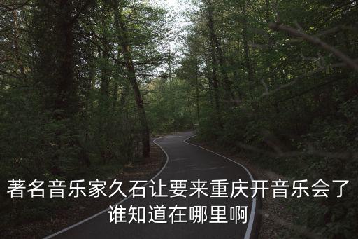 久石讓音樂會，著名音樂家久石讓要來重慶開音樂會了誰知道在哪里啊