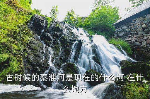 秦淮河，古時(shí)候的秦淮河是現(xiàn)在的什么河 在什么地方