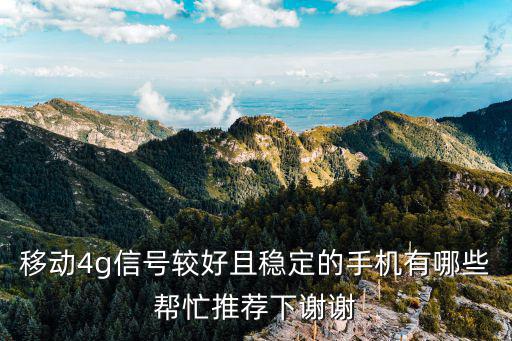 移動4g手機，移動4g信號較好且穩(wěn)定的手機有哪些幫忙推薦下謝謝