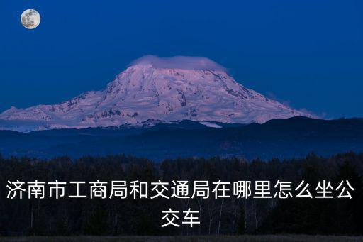 濟南市工商局和交通局在哪里怎么坐公交車
