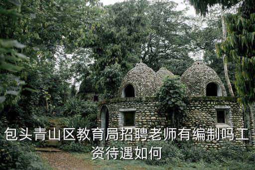 包頭青山區(qū)教育局招聘老師有編制嗎工資待遇如何