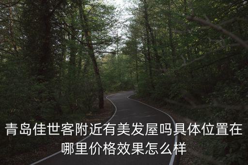 美發屋，青島佳世客附近有美發屋嗎具體位置在哪里價格效果怎么樣