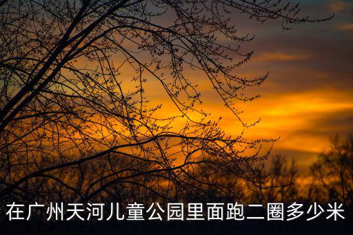 在廣州天河兒童公園里面跑二圈多少米