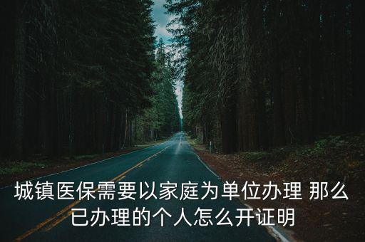 城鎮醫保需要以家庭為單位辦理 那么已辦理的個人怎么開證明