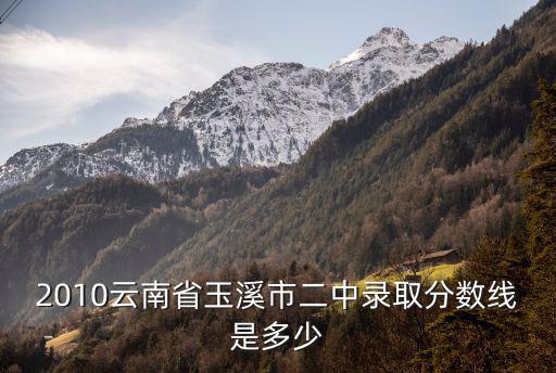 二中錄取分數線，2010云南省玉溪市二中錄取分數線是多少