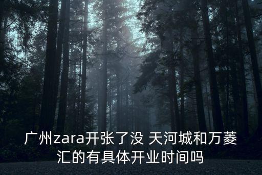 廣州zara開張了沒 天河城和萬菱匯的有具體開業時間嗎