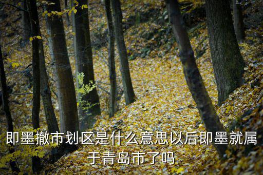 青島市即墨區，即墨撤市劃區是什么意思以后即墨就屬于青島市了嗎