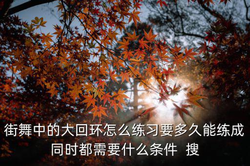 街舞中的大回環怎么練習要多久能練成同時都需要什么條件  搜