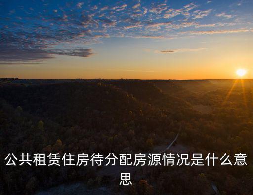 公租房房源，公共租賃住房待分配房源情況是什么意思