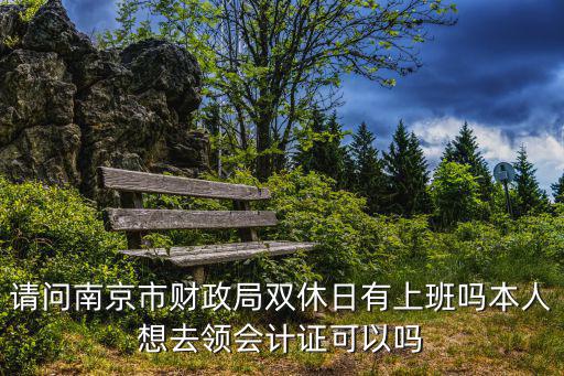 請問南京市財政局雙休日有上班嗎本人想去領會計證可以嗎
