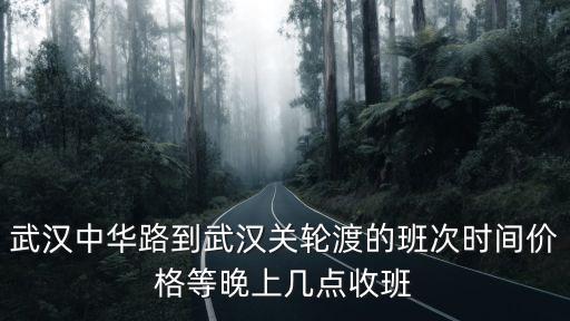武漢中華路到武漢關輪渡的班次時間價格等晚上幾點收班