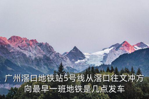 廣州滘口地鐵站5號(hào)線從滘口往文沖方向最早一班地鐵是幾點(diǎn)發(fā)車