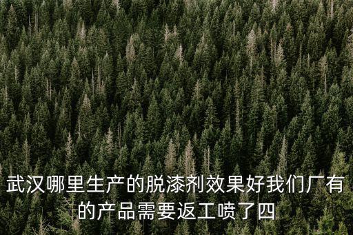 武漢哪里生產的脫漆劑效果好我們廠有的產品需要返工噴了四
