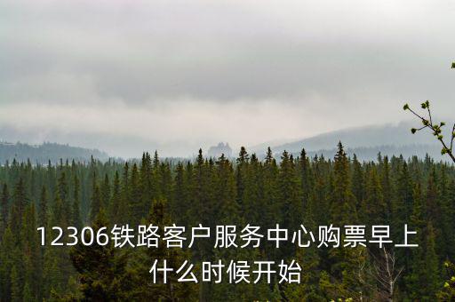 12306購票時間，12306鐵路客戶服務中心購票早上什么時候開始