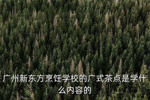 廣州新東方烹飪學校的廣式茶點是學什么內容的
