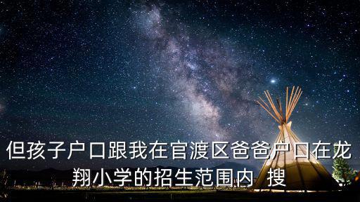 但孩子戶口跟我在官渡區爸爸戶口在龍翔小學的招生范圍內  搜