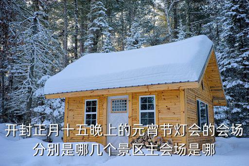 元宵燈會，開封正月十五晚上的元宵節燈會的會場分別是哪幾個景區主會場是哪