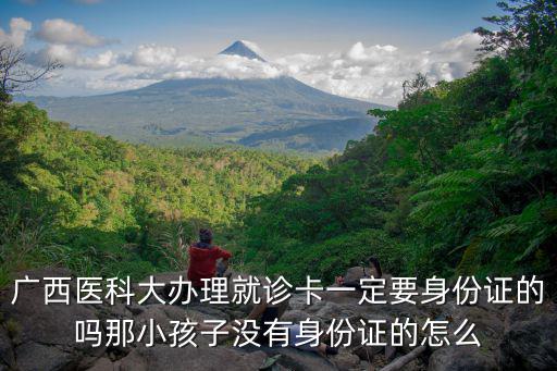 廣西醫科大辦理就診卡一定要身份證的嗎那小孩子沒有身份證的怎么