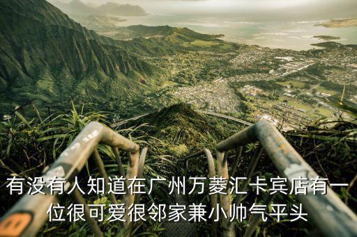 有沒有人知道在廣州萬菱匯卡賓店有一位很可愛很鄰家兼小帥氣平頭