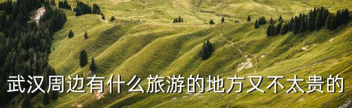 武漢周邊有什么旅游的地方又不太貴的