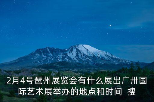2月4號琶州展覽會有什么展出廣卅國際藝術展舉辦的地點和時間  搜